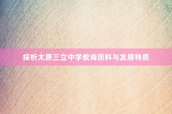 探析太原三立中学教诲质料与发展特质