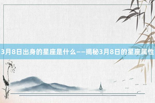 3月8日出身的星座是什么——揭秘3月8日的星座属性