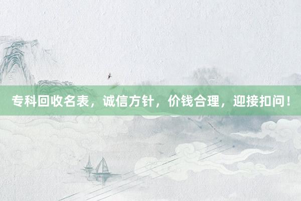 专科回收名表，诚信方针，价钱合理，迎接扣问！