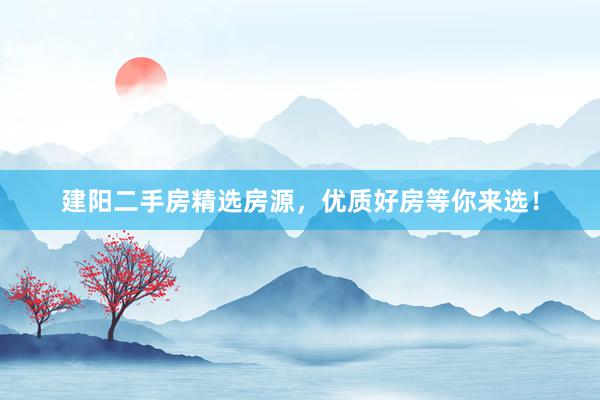 建阳二手房精选房源，优质好房等你来选！